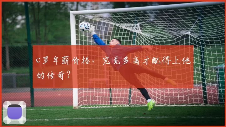 c罗年薪价格，究竟多高才配得上他的传奇？