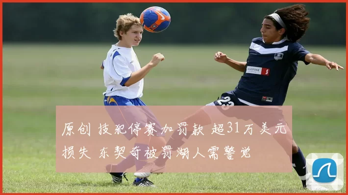 原创 技犯停赛加罚款 超31万美元损失 东契奇被罚湖人需警觉